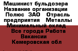 Машинист бульдозера › Название организации ­ Полюс, ЗАО › Отрасль предприятия ­ Металлы › Минимальный оклад ­ 1 - Все города Работа » Вакансии   . Кемеровская обл.